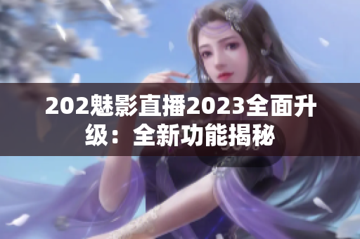 202魅影直播2023全面升级：全新功能揭秘