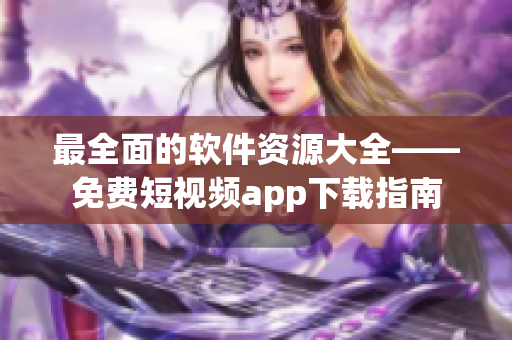 最全面的软件资源大全——免费短视频app下载指南