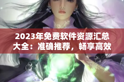 2023年免费软件资源汇总大全：准确推荐，畅享高效工作！