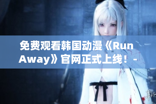 免费观看韩国动漫《Run Away》官网正式上线！- 专注网络软件编辑