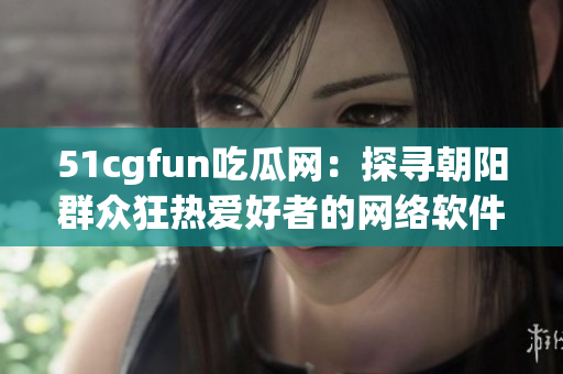 51cgfun吃瓜网：探寻朝阳群众狂热爱好者的网络软件世界