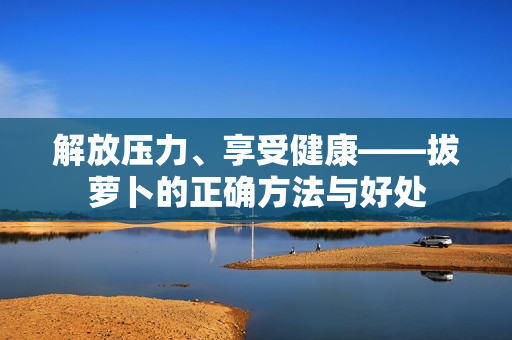 解放压力、享受健康——拔萝卜的正确方法与好处