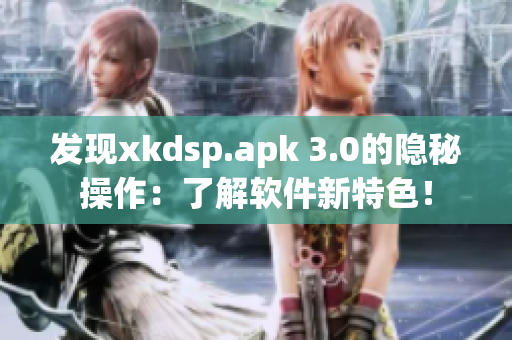 发现xkdsp.apk 3.0的隐秘操作：了解软件新特色！