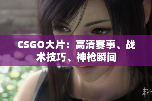 CSGO大片：高清赛事、战术技巧、神枪瞬间