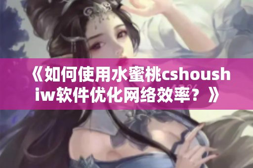 《如何使用水蜜桃cshoushiw软件优化网络效率？》