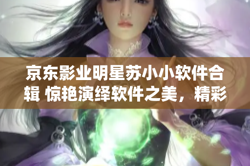 京东影业明星苏小小软件合辑 惊艳演绎软件之美，精彩作品值得期待