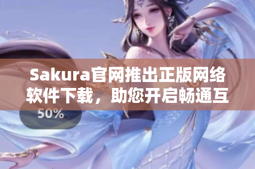 Sakura官网推出正版网络软件下载，助您开启畅通互联之路