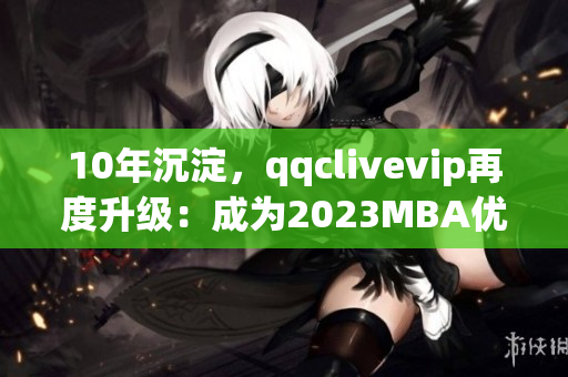 10年沉淀，qqclivevip再度升级：成为2023MBA优秀网络软件之一