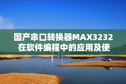 国产串口转换器MAX3232 在软件编程中的应用及使用方法介绍