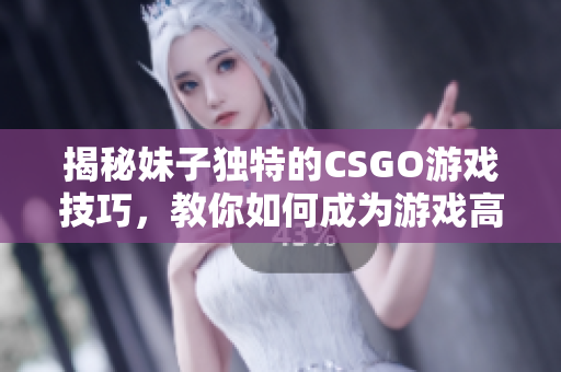 揭秘妹子独特的CSGO游戏技巧，教你如何成为游戏高手！