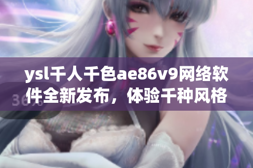 ysl千人千色ae86v9网络软件全新发布，体验千种风格创意调色功能