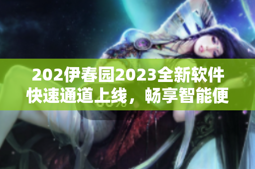 202伊春园2023全新软件快速通道上线，畅享智能便捷服务