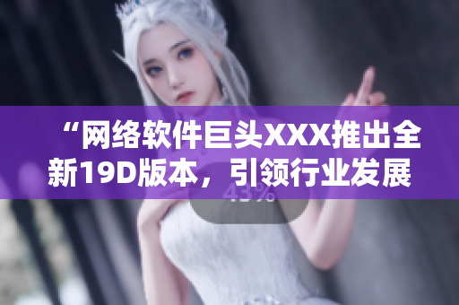 “网络软件巨头XXX推出全新19D版本，引领行业发展变革”