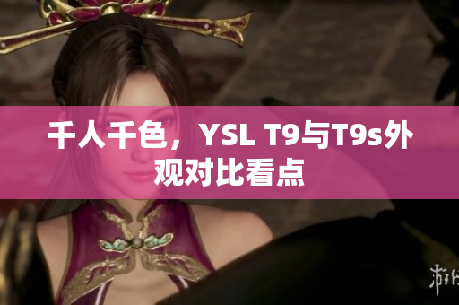 千人千色，YSL T9与T9s外观对比看点