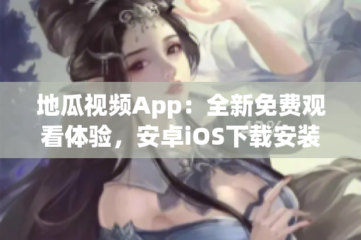 地瓜视频App：全新免费观看体验，安卓iOS下载安装指南