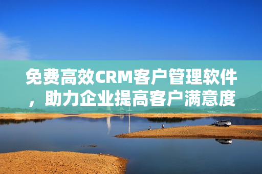 免费高效CRM客户管理软件，助力企业提高客户满意度