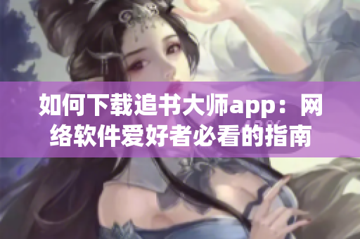 如何下载追书大师app：网络软件爱好者必看的指南