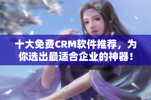 十大免费CRM软件推荐，为你选出最适合企业的神器！