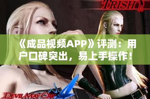 《成品视频APP》评测：用户口碑突出，易上手操作！