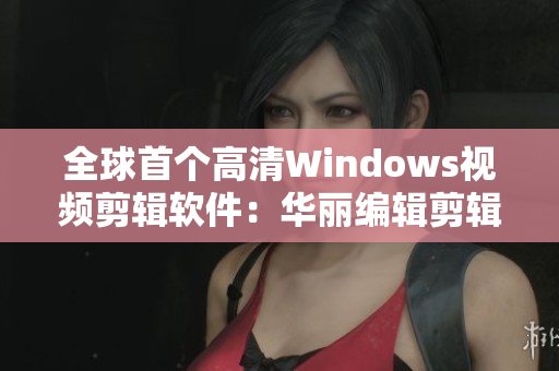 全球首个高清Windows视频剪辑软件：华丽编辑剪辑，极致画质处理！