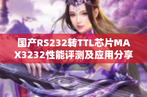 国产RS232转TTL芯片MAX3232性能评测及应用分享