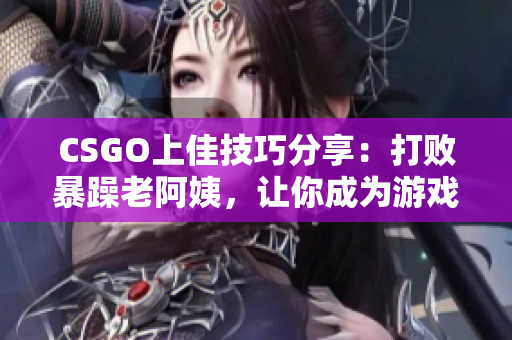 CSGO上佳技巧分享：打败暴躁老阿姨，让你成为游戏高手！