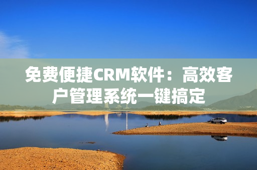 免费便捷CRM软件：高效客户管理系统一键搞定