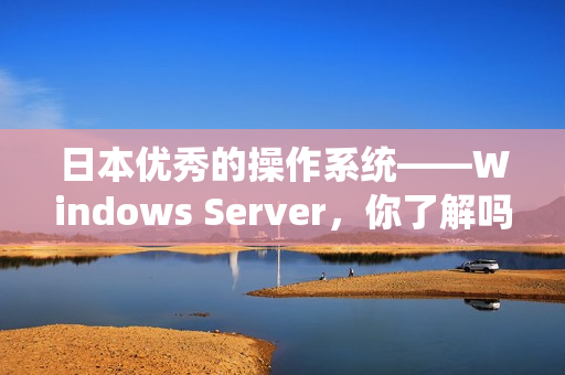 日本优秀的操作系统——Windows Server，你了解吗？