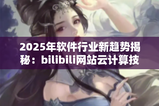 2025年软件行业新趋势揭秘：bilibili网站云计算技术走向主流