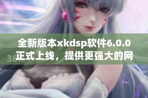 全新版本xkdsp软件6.0.0正式上线，提供更强大的网络服务