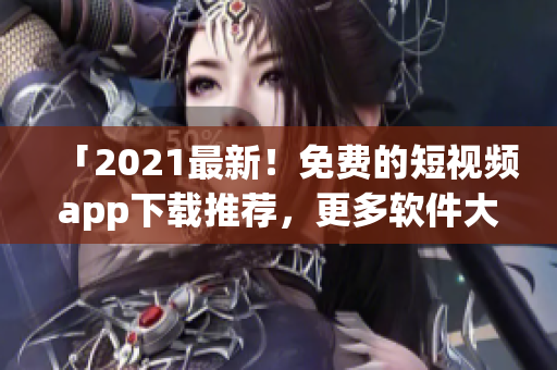 「2021最新！免费的短视频app下载推荐，更多软件大全一键获取」