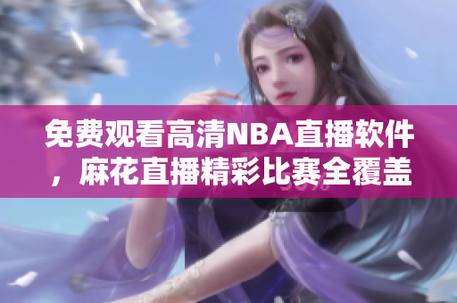 免费观看高清NBA直播软件，麻花直播精彩比赛全覆盖