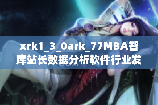 xrk1_3_0ark_77MBA智库站长数据分析软件行业发展趋势研究