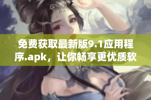 免费获取最新版9.1应用程序.apk，让你畅享更优质软件