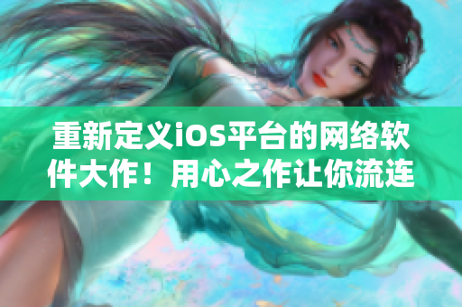 重新定义iOS平台的网络软件大作！用心之作让你流连忘返