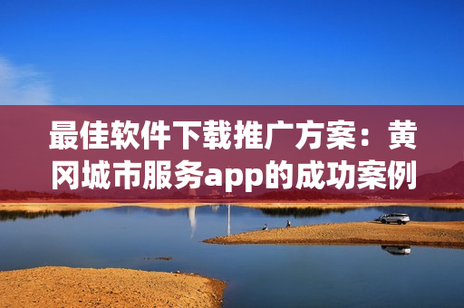 最佳软件下载推广方案：黄冈城市服务app的成功案例揭秘