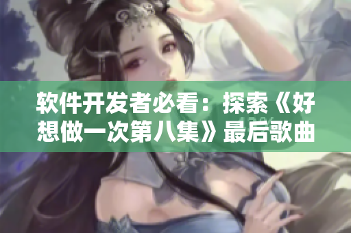 软件开发者必看：探索《好想做一次第八集》最后歌曲背后的代码创作