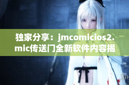 独家分享：jmcomicios2.mic传送门全新软件内容揭秘