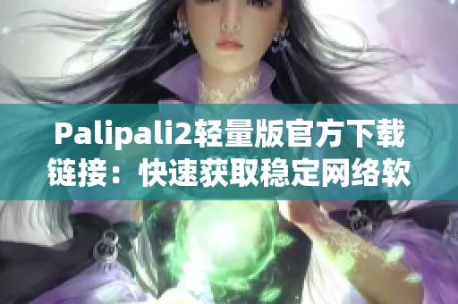 Palipali2轻量版官方下载链接：快速获取稳定网络软件