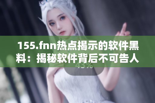 155.fnn热点揭示的软件黑料：揭秘软件背后不可告人的秘密