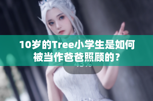 10岁的Tree小学生是如何被当作爸爸照顾的？