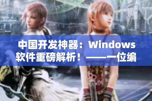 中国开发神器：Windows软件重磅解析！——一位编辑的深度探索