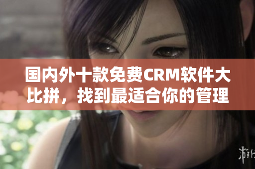 国内外十款免费CRM软件大比拼，找到最适合你的管理工具