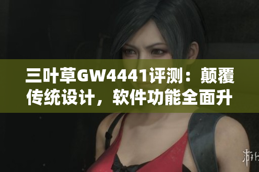 三叶草GW4441评测：颠覆传统设计，软件功能全面升级