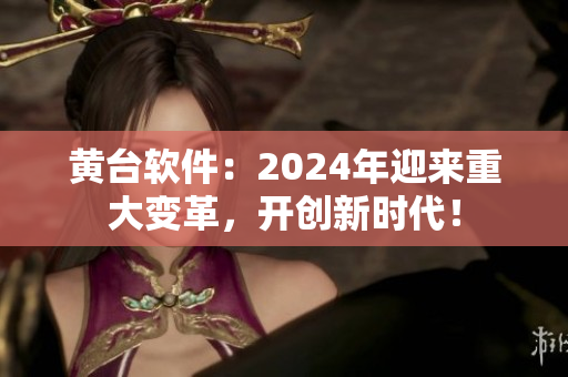 黄台软件：2024年迎来重大变革，开创新时代！