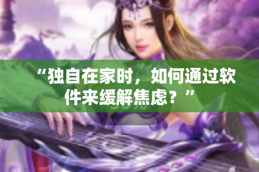 “独自在家时，如何通过软件来缓解焦虑？”