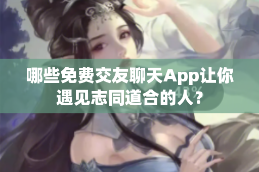 哪些免费交友聊天App让你遇见志同道合的人？