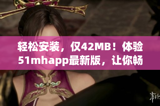 轻松安装，仅42MB！体验51mhapp最新版，让你畅游软件世界