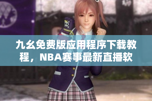 九幺免费版应用程序下载教程，NBA赛事最新直播软件