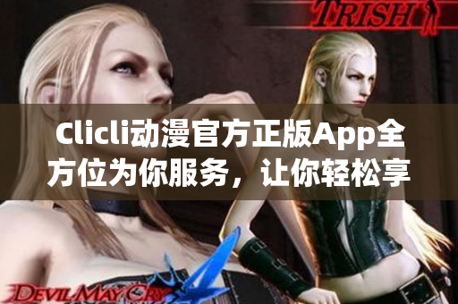 Clicli动漫官方正版App全方位为你服务，让你轻松享受动画世界